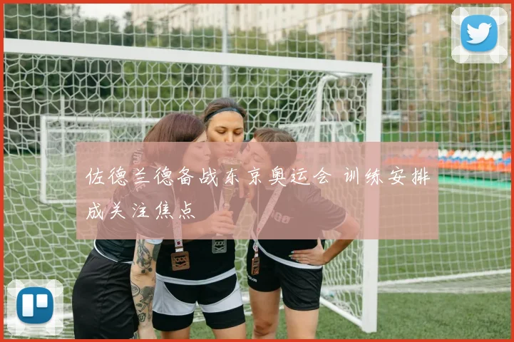 佐德兰德备战东京奥运会 训练安排成关注焦点