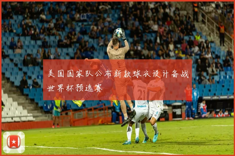 美国国家队公布新款球衣设计备战世界杯预选赛