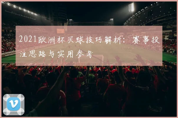 2021欧洲杯买球技巧解析:赛事投注思路与实用参考