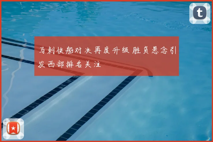 马刺快船对决再度升级 胜负悬念引发西部排名关注