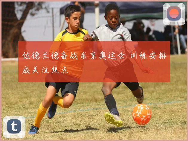 佐德兰德备战东京奥运会 训练安排成关注焦点