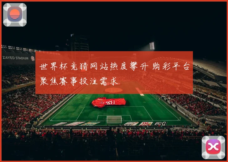 世界杯竞猜网站热度攀升 购彩平台聚焦赛事投注需求
