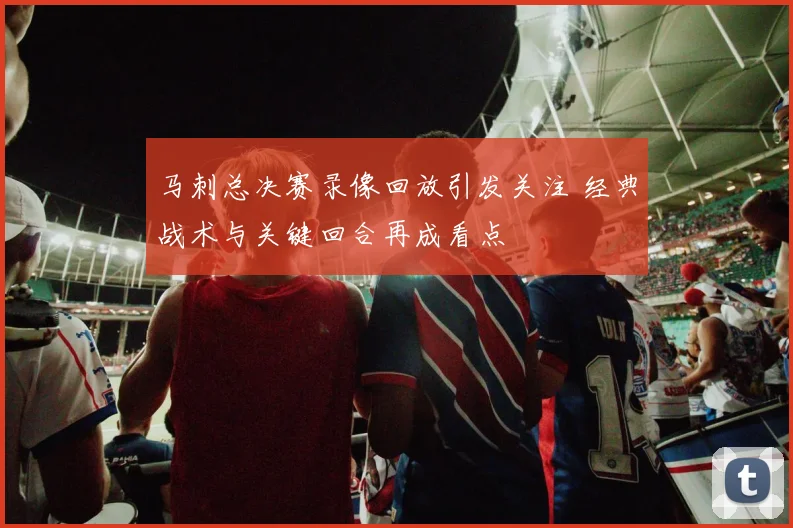 马刺总决赛录像回放引发关注 经典战术与关键回合再成看点