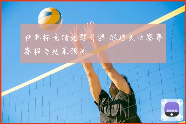 世界杯竞猜话题升温 球迷关注赛事赛程与结果预测