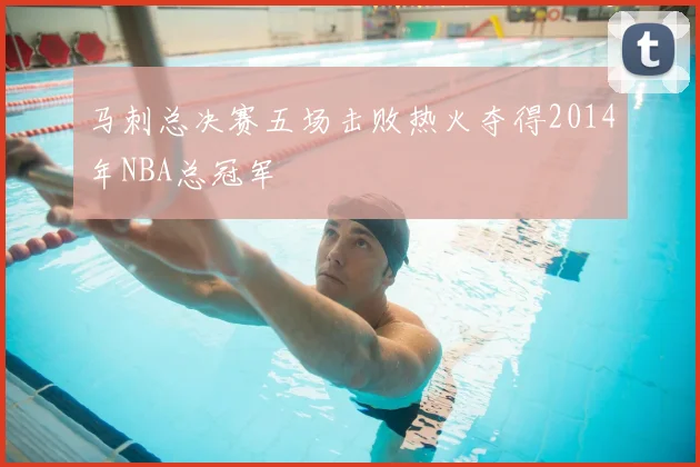 马刺总决赛五场击败热火夺得2014年NBA总冠军