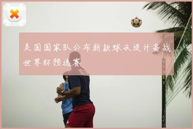 美国国家队公布新款球衣设计备战世界杯预选赛