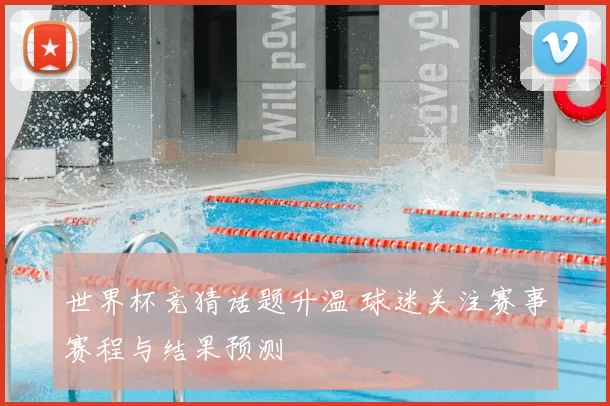 世界杯竞猜话题升温 球迷关注赛事赛程与结果预测