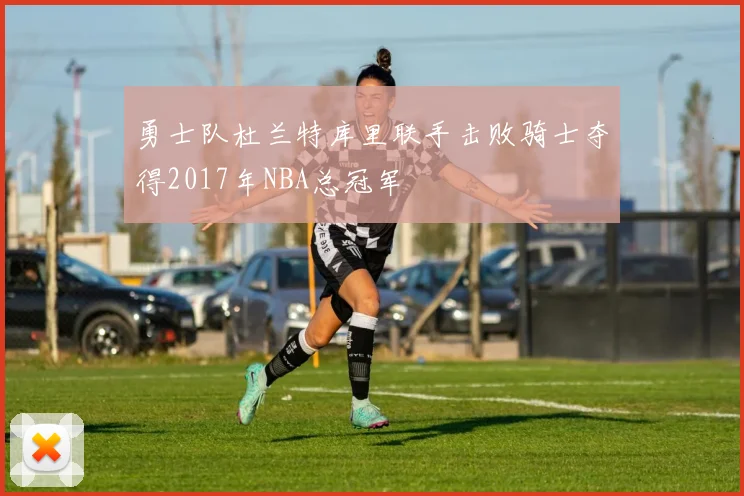 勇士队杜兰特库里联手击败骑士夺得2017年NBA总冠军