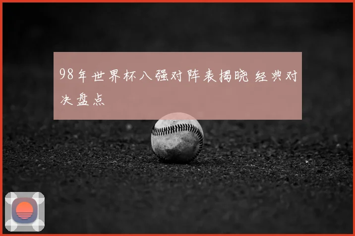98年世界杯八强对阵表揭晓 经典对决盘点