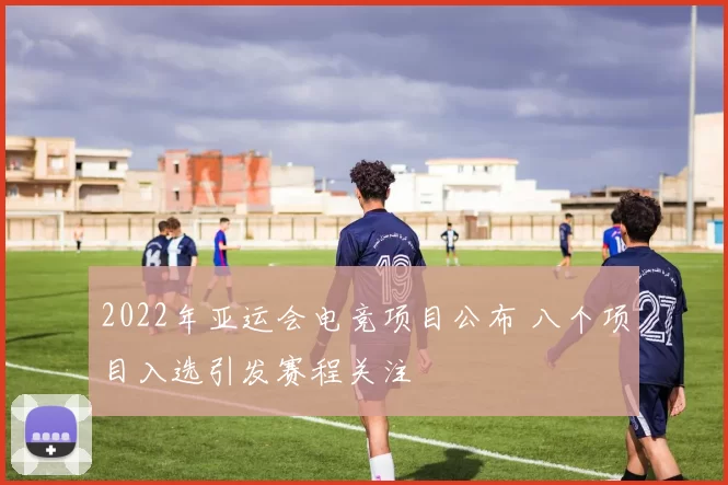 2022年亚运会电竞项目公布 八个项目入选引发赛程关注