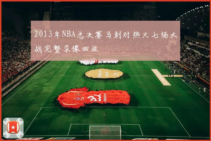 2013年NBA总决赛马刺对热火七场大战完整录像回放