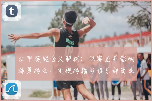 法甲英超含义解析：联赛差异影响球员转会、电视转播与俱乐部商业策略