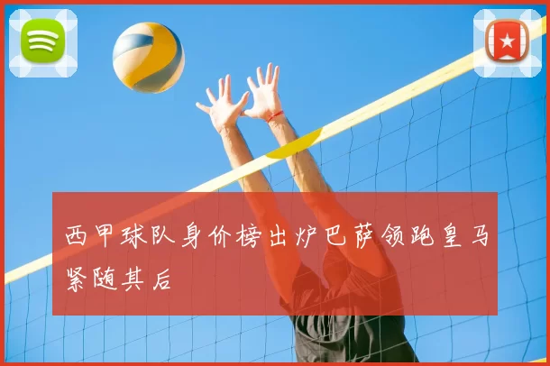 西甲球队身价榜出炉巴萨领跑皇马紧随其后