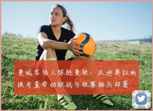 曼城客场三球胜曼联,瓜迪奥拉轮换考量牵动欧战与联赛排兵部署