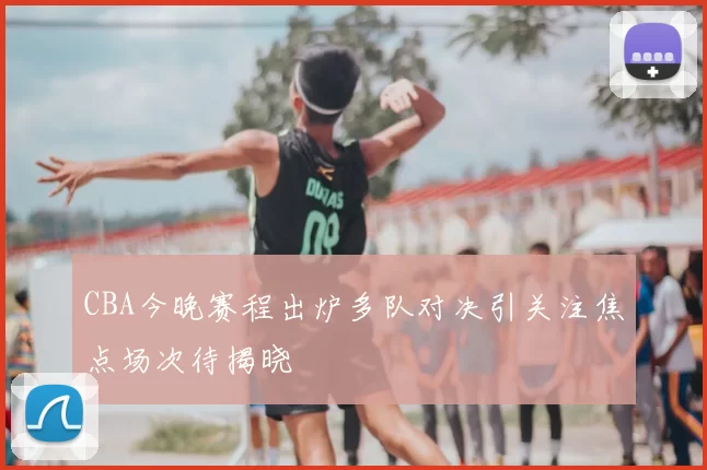 CBA今晚赛程出炉多队对决引关注焦点场次待揭晓