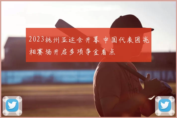 2023杭州亚运会开幕 中国代表团亮相赛场开启多项争金看点