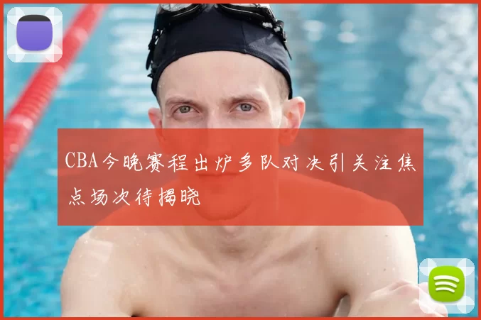 CBA今晚赛程出炉多队对决引关注焦点场次待揭晓