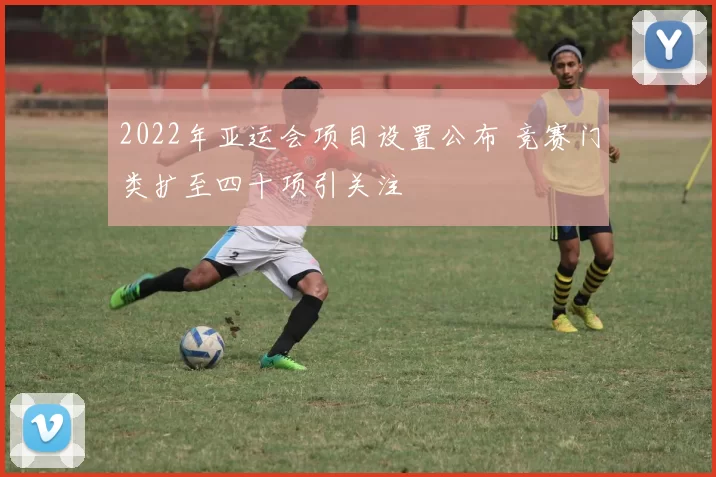 2022年亚运会项目设置公布 竞赛门类扩至四十项引关注
