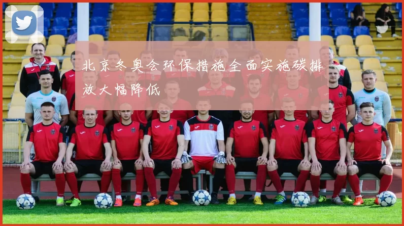 北京冬奥会环保措施全面实施碳排放大幅降低