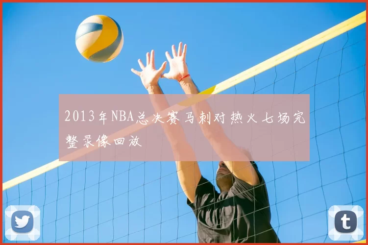 2013年NBA总决赛马刺对热火七场完整录像回放