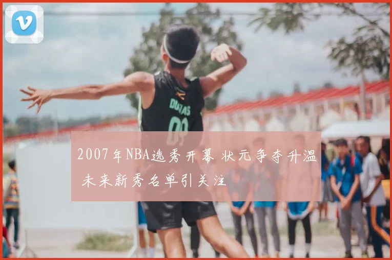 2007年NBA选秀开幕 状元争夺升温 未来新秀名单引关注