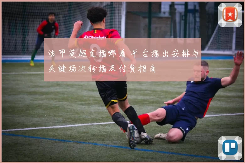 法甲英超直播哪看 平台播出安排与关键场次转播及付费指南