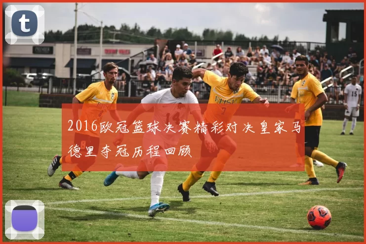 2016欧冠篮球决赛精彩对决皇家马德里夺冠历程回顾