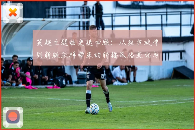 英超主题曲更迭回顾:从经典旋律到新版采样带来的转播风格变化与球迷回忆