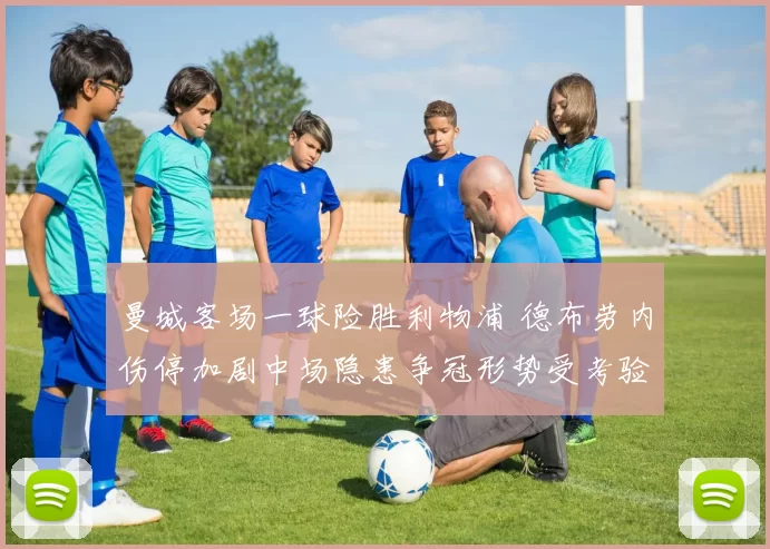 曼城客场一球险胜利物浦 德布劳内伤停加剧中场隐患争冠形势受考验