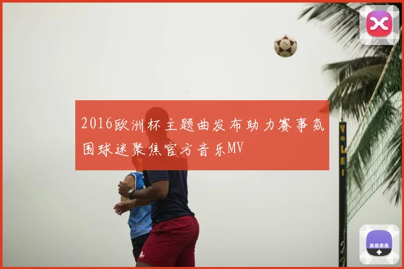 2016欧洲杯主题曲发布助力赛事氛围球迷聚焦官方音乐MV