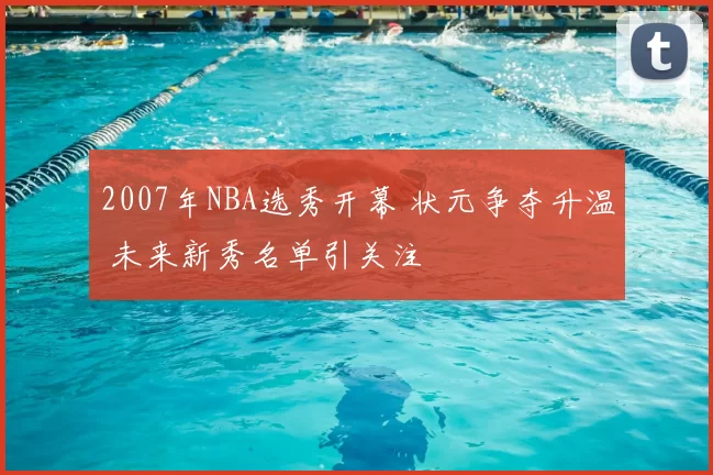 2007年NBA选秀开幕 状元争夺升温 未来新秀名单引关注