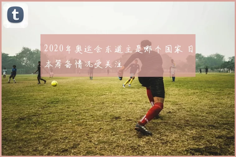 2020年奥运会东道主是哪个国家 日本筹备情况受关注