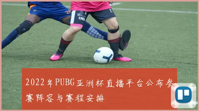 2022年PUBG亚洲杯直播平台公布参赛阵容与赛程安排