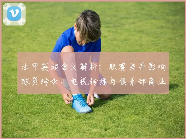 法甲英超含义解析：联赛差异影响球员转会、电视转播与俱乐部商业策略