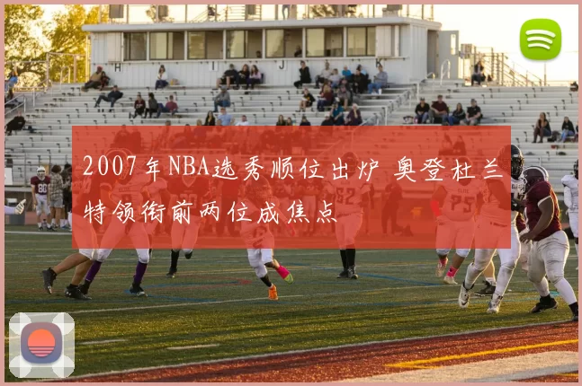 2007年NBA选秀顺位出炉 奥登杜兰特领衔前两位成焦点