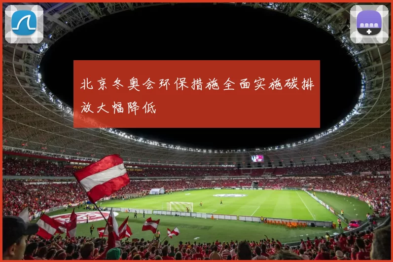 北京冬奥会环保措施全面实施碳排放大幅降低