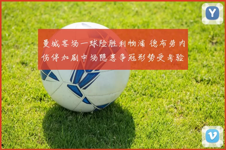 曼城客场一球险胜利物浦 德布劳内伤停加剧中场隐患争冠形势受考验