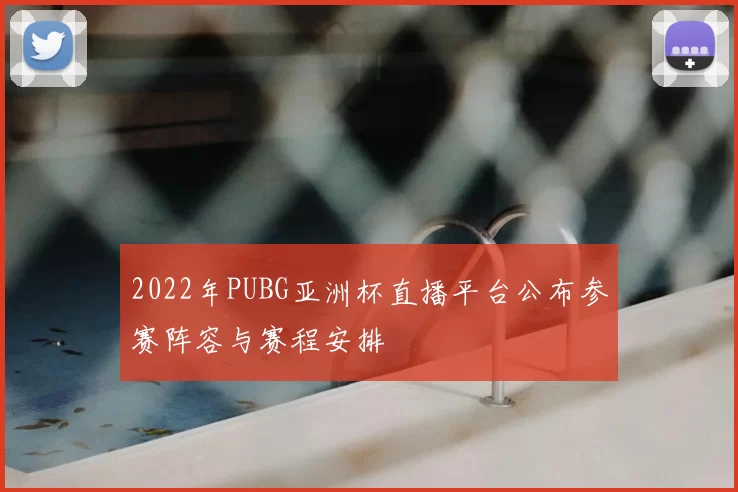 2022年PUBG亚洲杯直播平台公布参赛阵容与赛程安排
